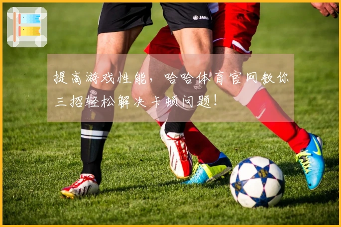 提高游戏性能，哈哈体育官网教你三招轻松解决卡顿问题！