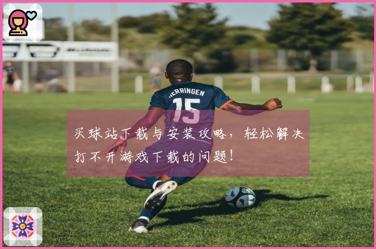 买球站下载与安装攻略，轻松解决打不开游戏下载的问题！