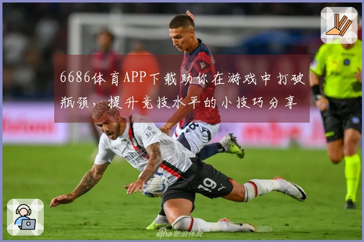 6686体育APP下载助你在游戏中打破瓶颈，提升竞技水平的小技巧分享