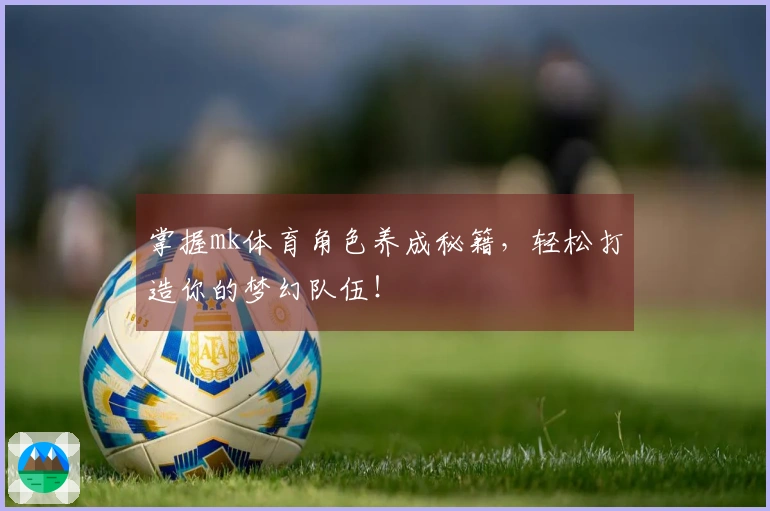 掌握mk体育角色养成秘籍，轻松打造你的梦幻队伍！