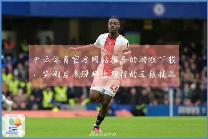 开云体育官方网站推荐的游戏下载，实测后表现超出期待的五款精品手游
