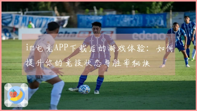 im电竞APP下载后的游戏体验：如何提升你的竞技状态与胜率秘诀