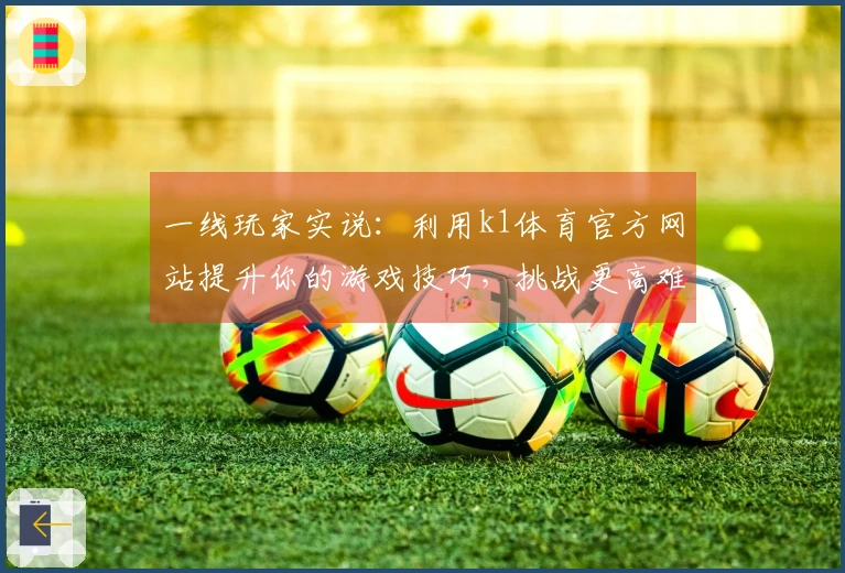 一线玩家实说：利用k1体育官方网站提升你的游戏技巧，挑战更高难度！