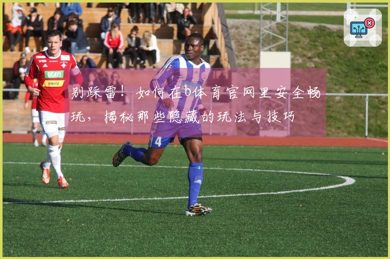 别踩雷!如何在b体育官网里安全畅玩,揭秘那些隐藏的玩法与技巧