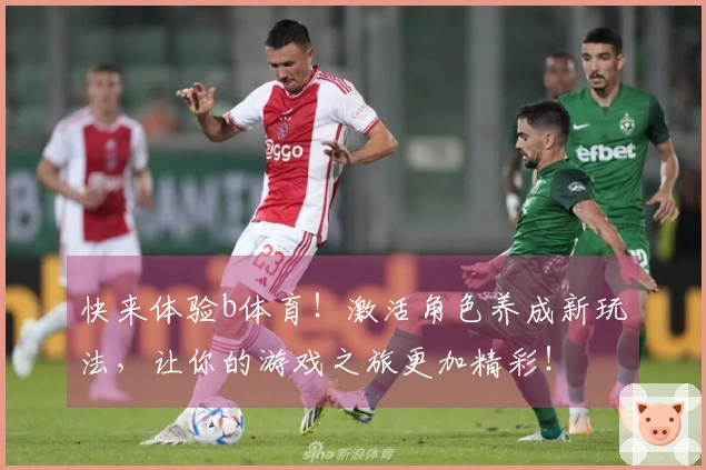 快来体验b体育！激活角色养成新玩法，让你的游戏之旅更加精彩！