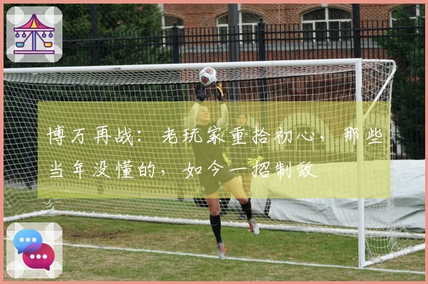 博万再战：老玩家重拾初心，那些当年没懂的，如今一招制敌