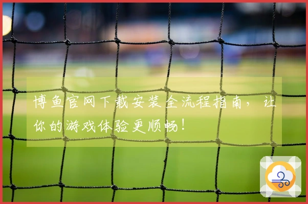 博鱼官网下载安装全流程指南，让你的游戏体验更顺畅!