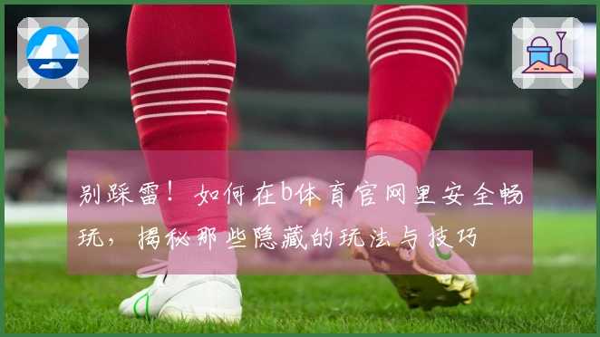 别踩雷！如何在b体育官网里安全畅玩，揭秘那些隐藏的玩法与技巧