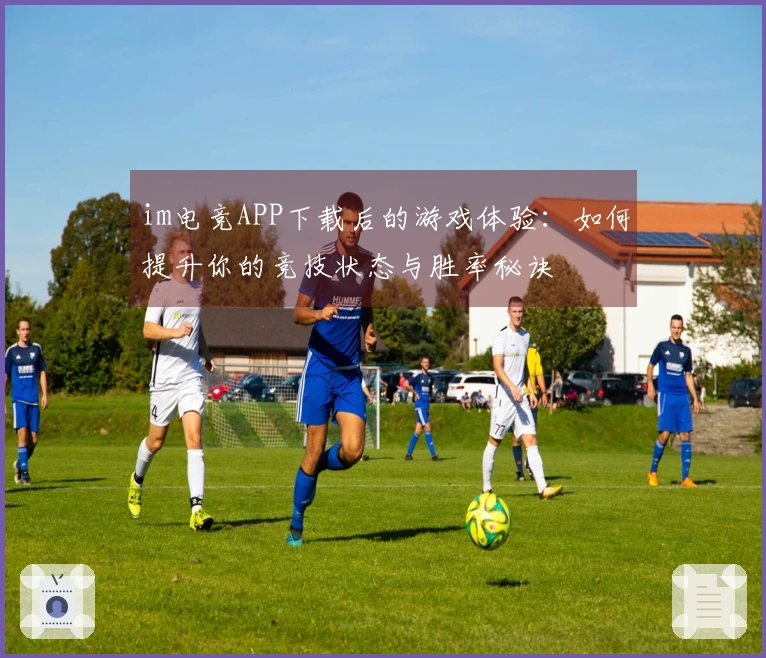 im电竞APP下载后的游戏体验：如何提升你的竞技状态与胜率秘诀
