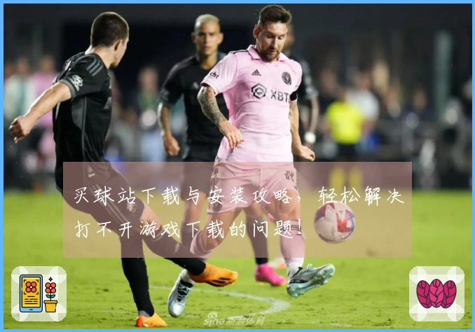 买球站下载与安装攻略，轻松解决打不开游戏下载的问题！