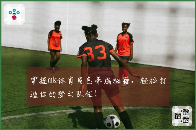 掌握mk体育角色养成秘籍，轻松打造你的梦幻队伍！