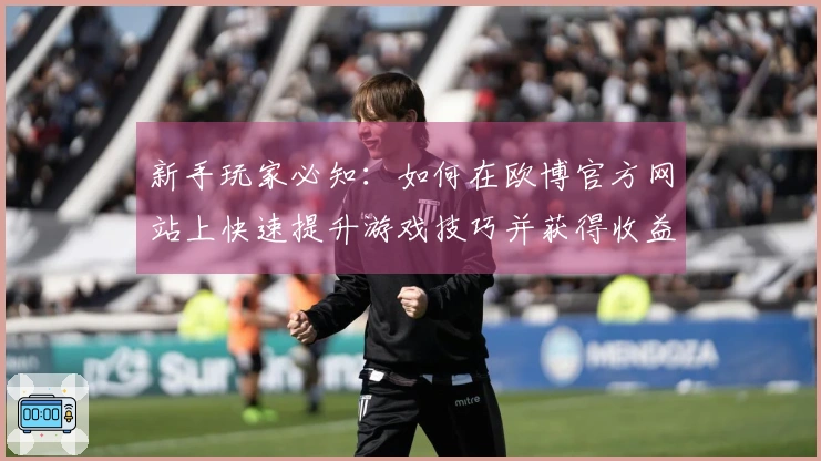 新手玩家必知：如何在欧博官方网站上快速提升游戏技巧并获得收益