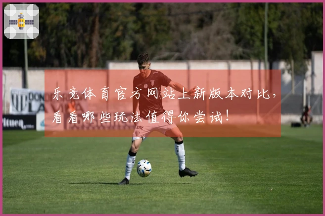 乐竞体育官方网站上新版本对比，看看哪些玩法值得你尝试！