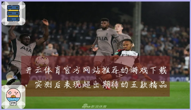 开云体育官方网站推荐的游戏下载，实测后表现超出期待的五款精品手游