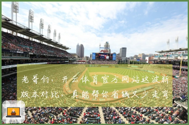 老哥们，开云体育官方网站这波新版本对比，真能帮你省钱又少走弯路！