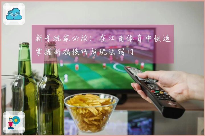 新手玩家必读：在江南体育中快速掌握游戏技巧与玩法窍门