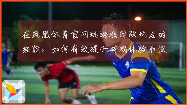 在凤凰体育官网玩游戏时踩坑后的经验，如何有效提升游戏体验和技巧