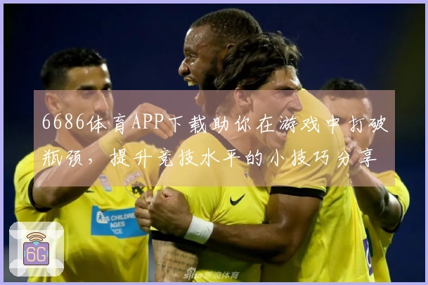 6686体育APP下载助你在游戏中打破瓶颈，提升竞技水平的小技巧分享