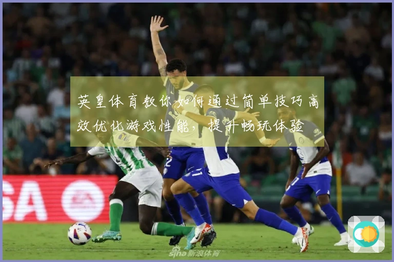 英皇体育教你如何通过简单技巧高效优化游戏性能，提升畅玩体验