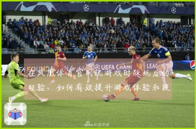 在凤凰体育官网玩游戏时踩坑后的经验，如何有效提升游戏体验和技巧