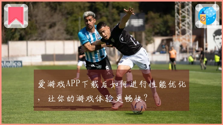 爱游戏APP下载后如何进行性能优化,让你的游戏体验更畅快?