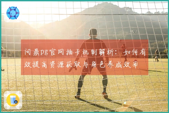 问鼎pg官网抽卡机制解析：如何有效提高资源获取与角色养成效率