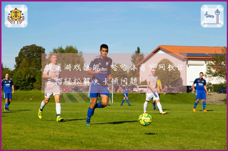 提高游戏性能，哈哈体育官网教你三招轻松解决卡顿问题！